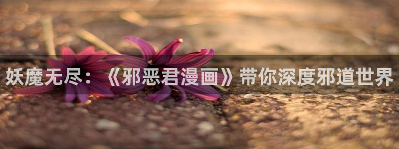 羞羞歪歪汗汗漫画：妖魔无尽：《邪恶君漫画》带你深度邪道世界