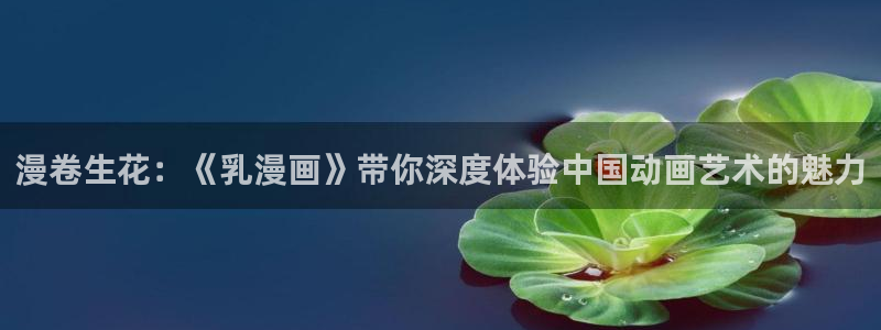 汗汗漫画主页：漫卷生花：《乳漫画》带你深度体验中国动画艺术的魅力