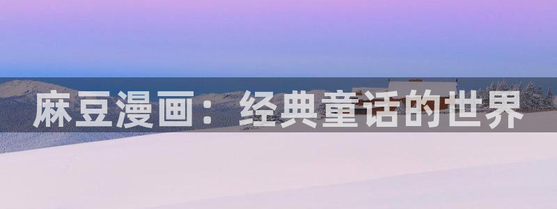 汗汗漫画网页观看：麻豆漫画：经典童话的世界